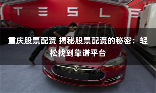 重庆股票配资 揭秘股票配资的秘密：轻松找到靠谱平台