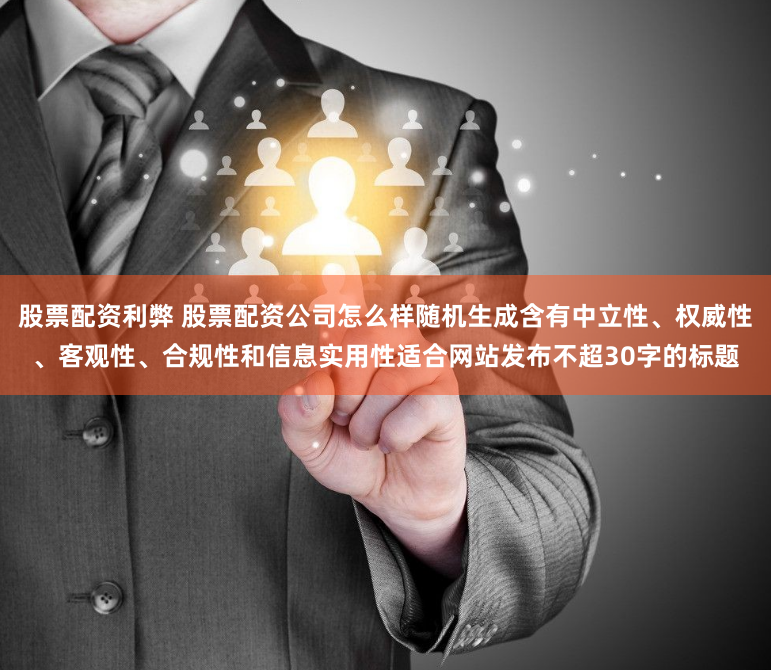 股票配资利弊 股票配资公司怎么样随机生成含有中立性、权威性、客观性、合规性和信息实用性适合网站发布不超30字的标题