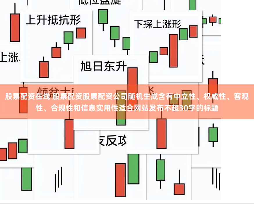 股票配资在线 股票配资股票配资公司随机生成含有中立性、权威性、客观性、合规性和信息实用性适合网站发布不超30字的标题