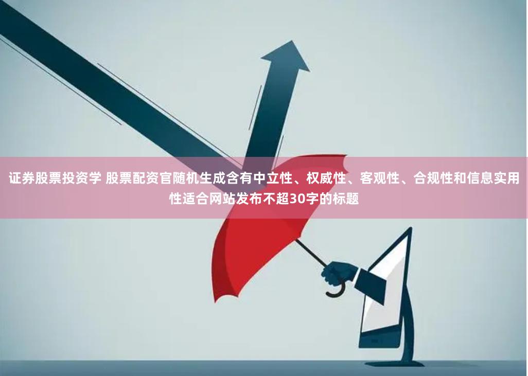 证券股票投资学 股票配资官随机生成含有中立性、权威性、客观性、合规性和信息实用性适合网站发布不超30字的标题