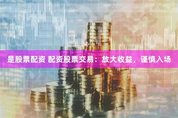 是股票配资 配资股票交易：放大收益，谨慎入场