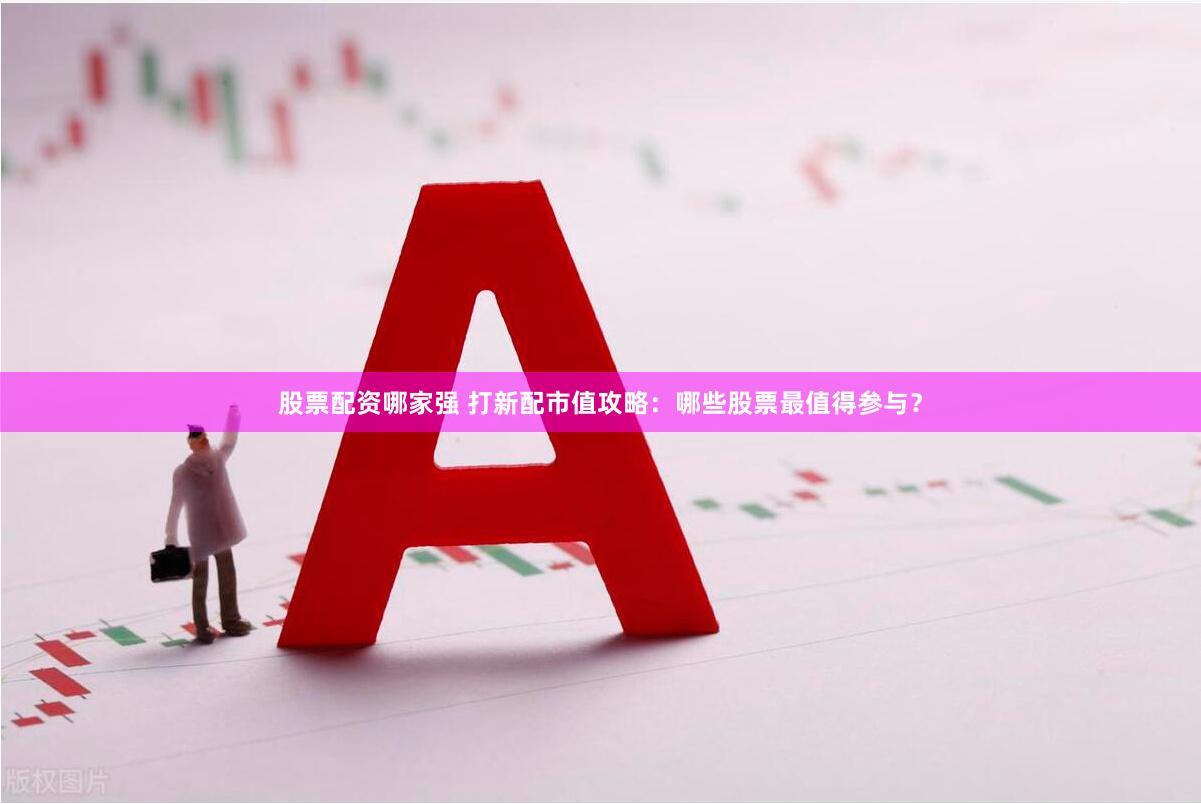 股票配资哪家强 打新配市值攻略：哪些股票最值得参与？