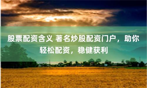股票配资含义 著名炒股配资门户，助你轻松配资，稳健获利