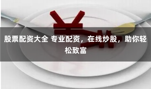 股票配资大全 专业配资，在线炒股，助你轻松致富