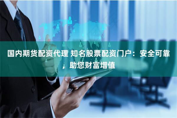 国内期货配资代理 知名股票配资门户：安全可靠，助您财富增值