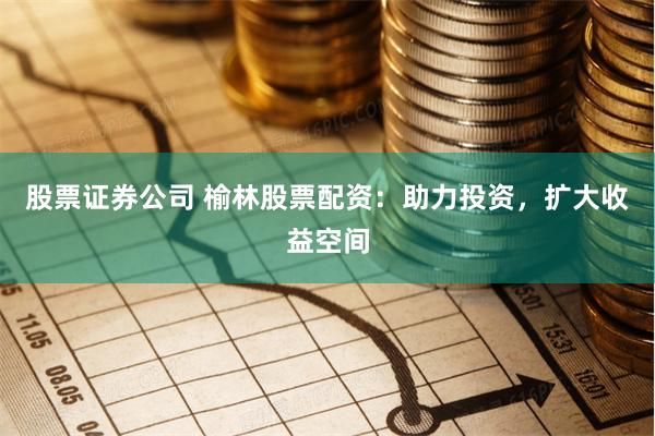股票证券公司 榆林股票配资：助力投资，扩大收益空间