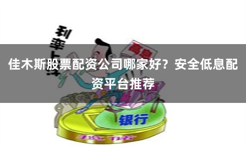 佳木斯股票配资公司哪家好？安全低息配资平台推荐