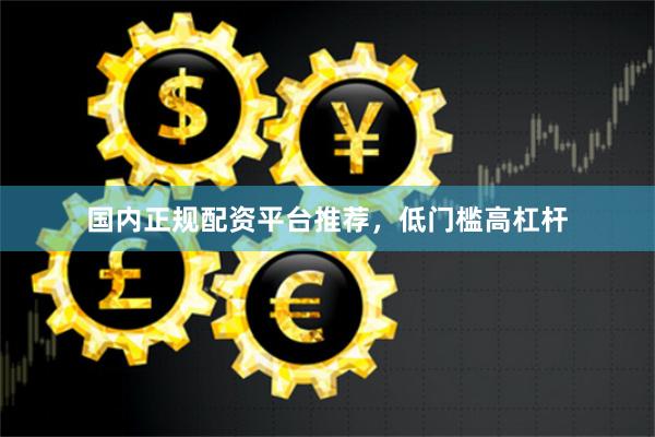 国内正规配资平台推荐,低门槛高杠杆