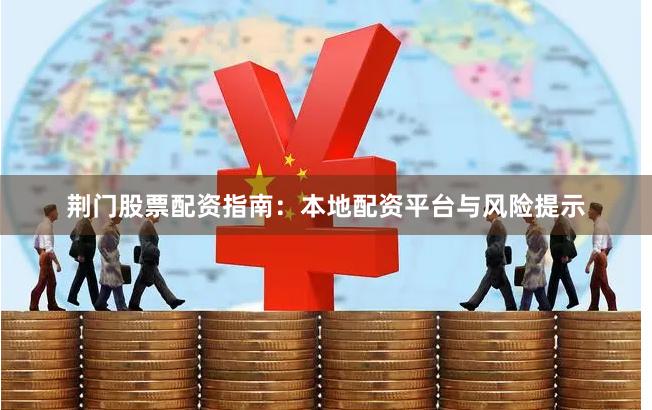 荆门股票配资指南:本地配资平台与风险提示