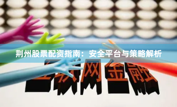 荆州股票配资指南：安全平台与策略解析