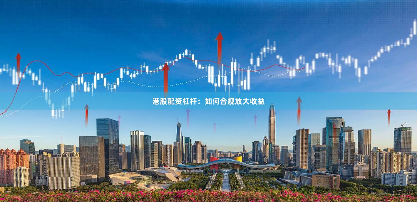 港股配资杠杆：如何合规放大收益