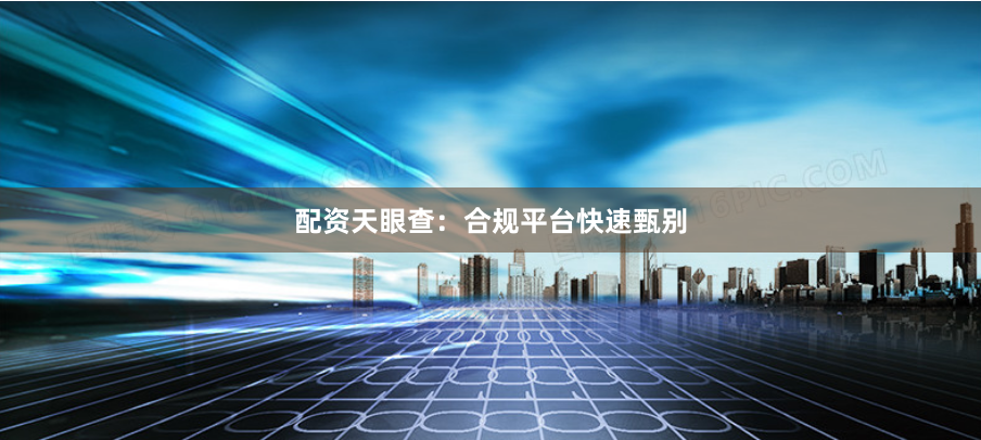 配资天眼查:合规平台快速甄别