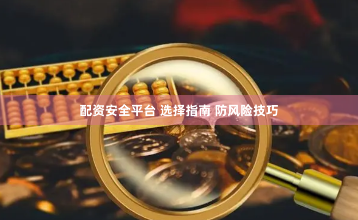 配资安全平台 选择指南 防风险技巧