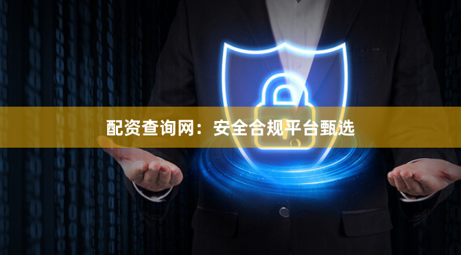配资查询网：安全合规平台甄选