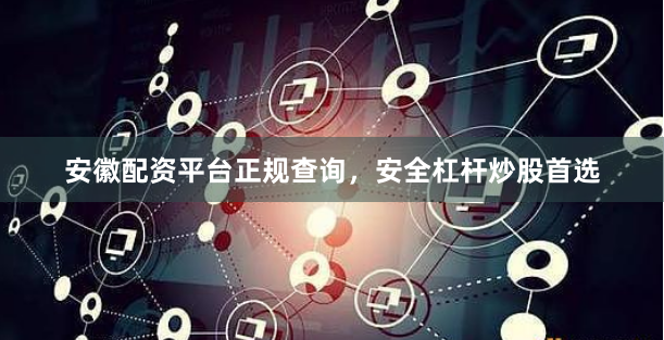 安徽配资平台正规查询，安全杠杆炒股首选