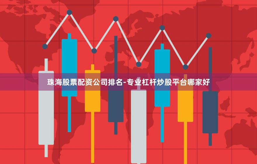 珠海股票配资公司排名-专业杠杆炒股平台哪家好