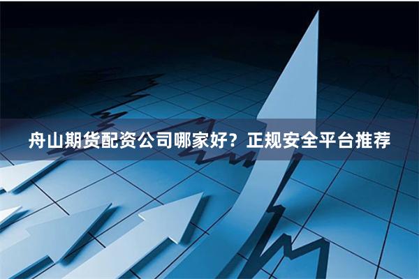 舟山期货配资公司哪家好？正规安全平台推荐