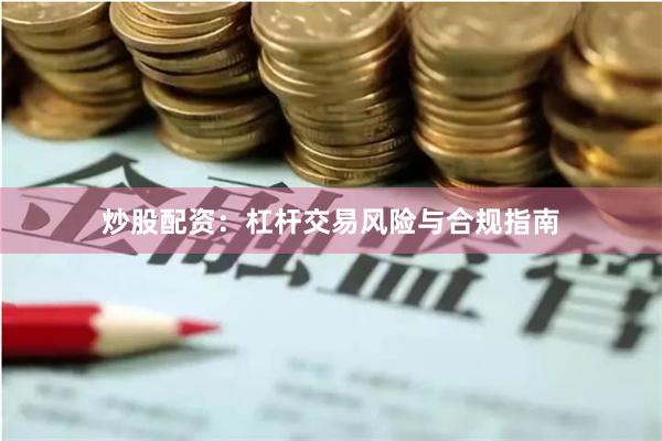 炒股配资：杠杆交易风险与合规指南