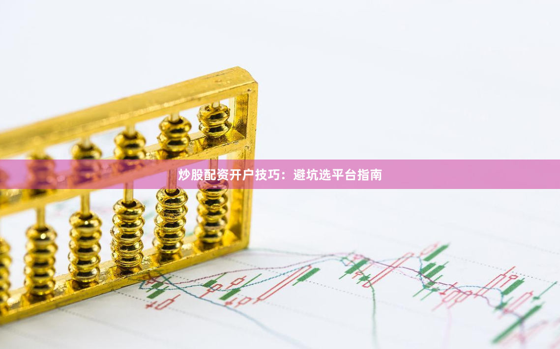 炒股配资开户技巧：避坑选平台指南