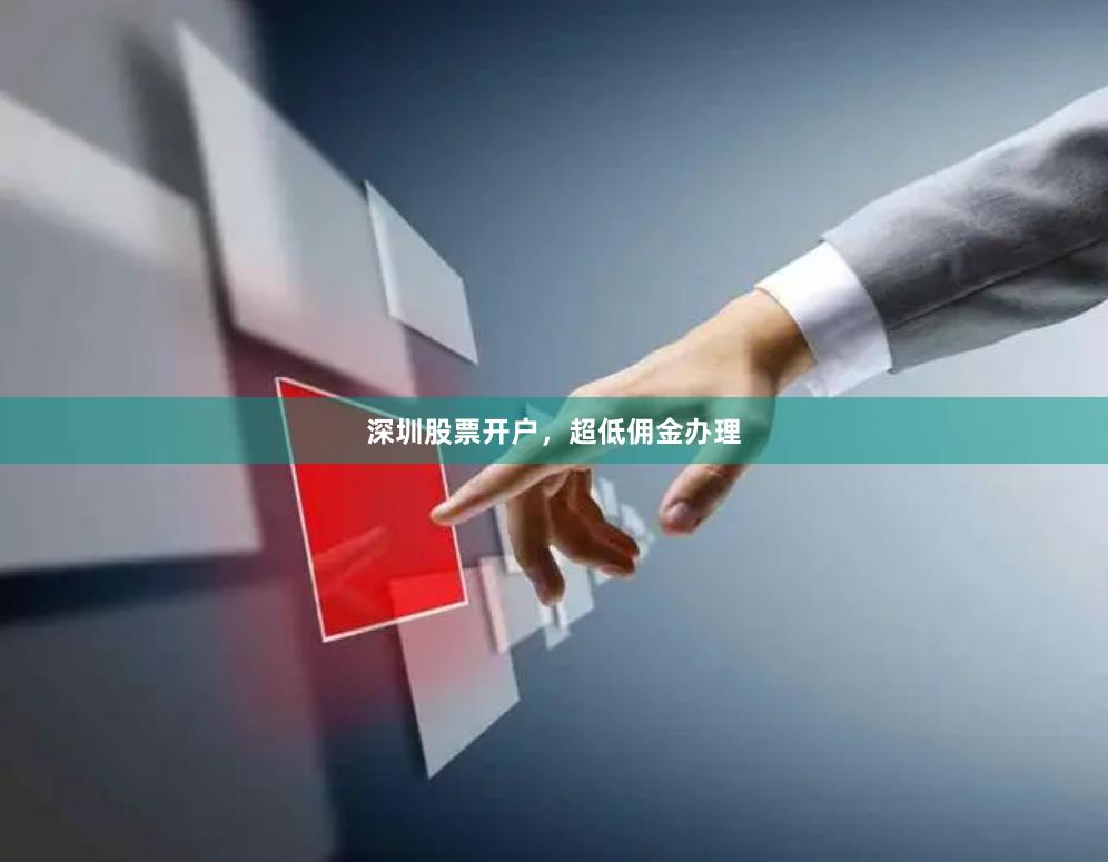 深圳股票开户,超低佣金办理