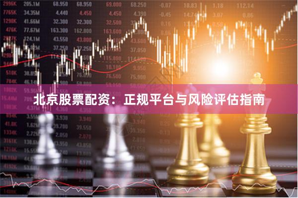 北京股票配资：正规平台与风险评估指南