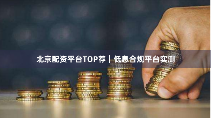 北京配资平台TOP荐｜低息合规平台实测