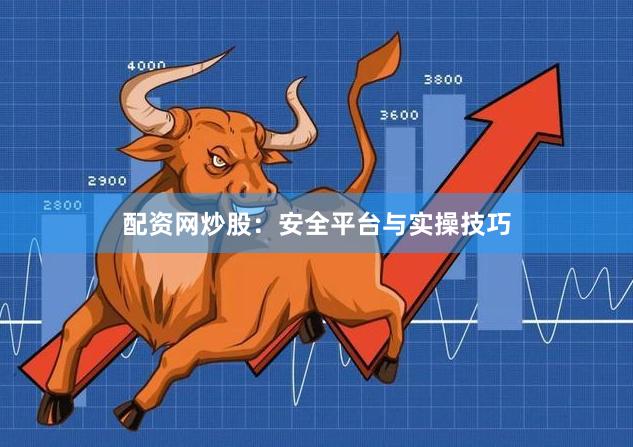 配资网炒股：安全平台与实操技巧