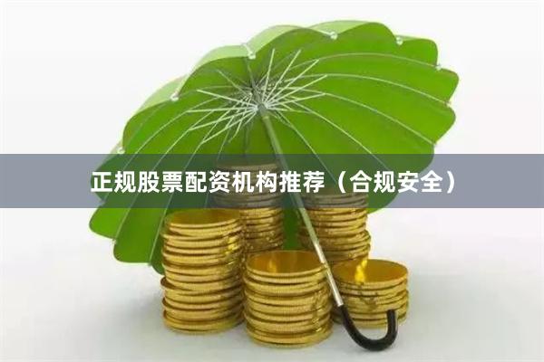 正规股票配资机构推荐（合规安全）