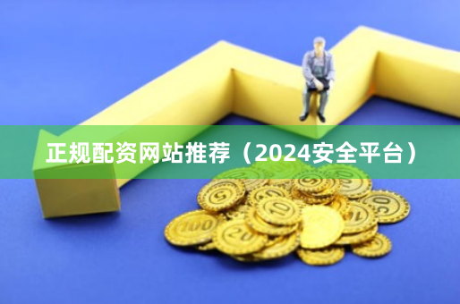 正规配资网站推荐（2024安全平台）