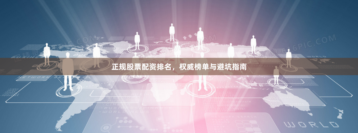 正规股票配资排名，权威榜单与避坑指南