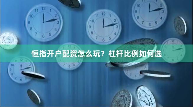 恒指开户配资怎么玩？杠杆比例如何选