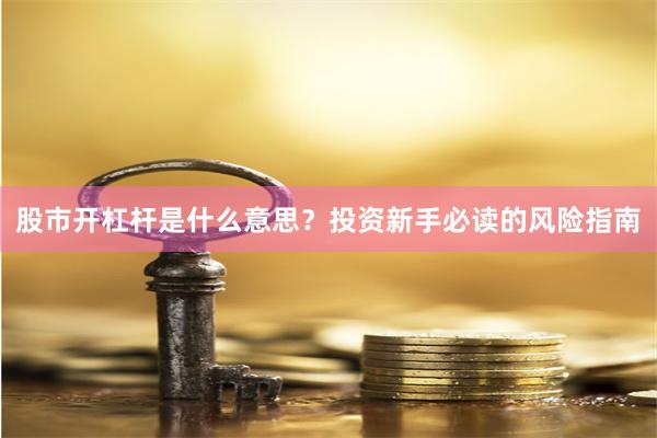 股市开杠杆是什么意思？投资新手必读的风险指南