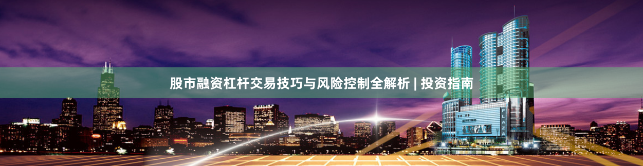 股市融资杠杆交易技巧与风险控制全解析 | 投资指南