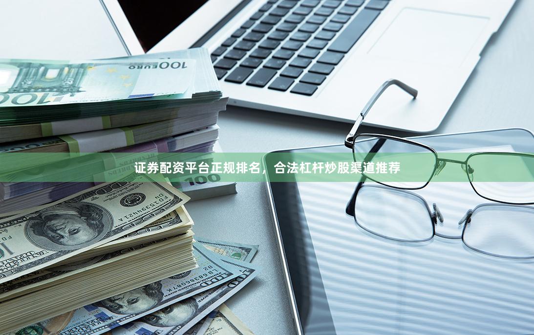 证券配资平台正规排名，合法杠杆炒股渠道推荐