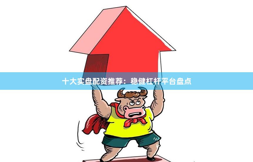 十大实盘配资推荐：稳健杠杆平台盘点