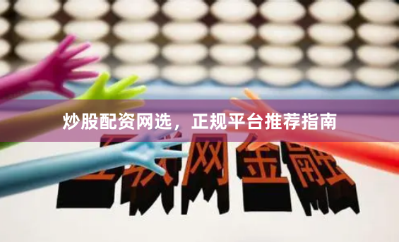 炒股配资网选，正规平台推荐指南