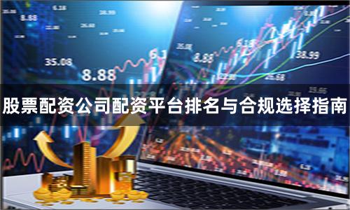 股票配资公司配资平台排名与合规选择指南
