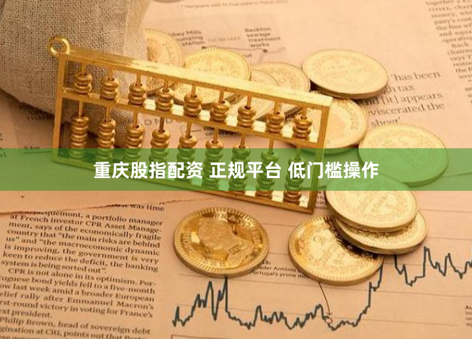 重庆股指配资 正规平台 低门槛操作