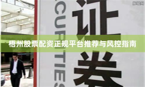 梧州股票配资正规平台推荐与风控指南