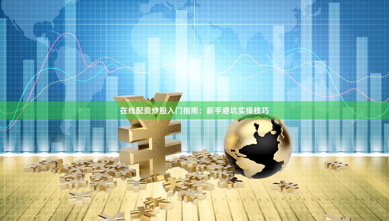 在线配资炒股入门指南：新手避坑实操技巧