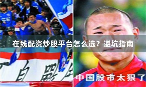在线配资炒股平台怎么选？避坑指南