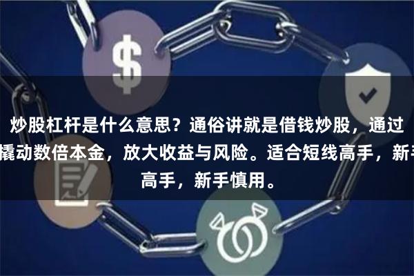 炒股杠杆是什么意思？通俗讲就是借钱炒股，通过保证金撬动数倍本金，放大收益与风险。适合短线高手，新手慎用。