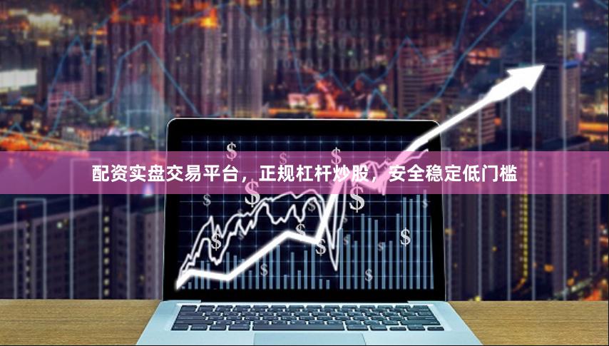 配资实盘交易平台，正规杠杆炒股，安全稳定低门槛