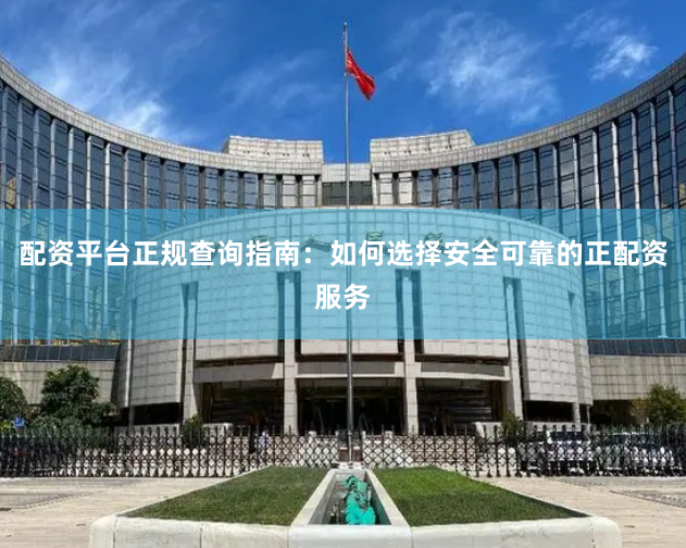 配资平台正规查询指南：如何选择安全可靠的正配资服务