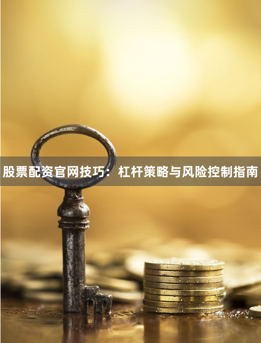 股票配资官网技巧：杠杆策略与风险控制指南