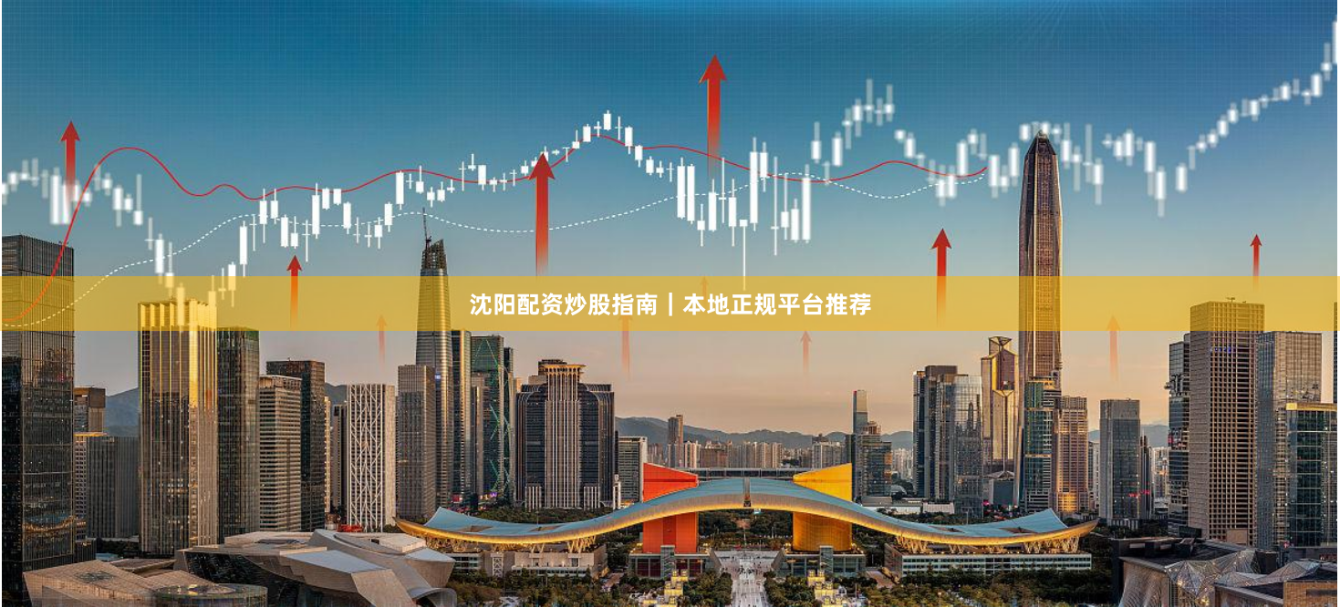沈阳配资炒股指南｜本地正规平台推荐