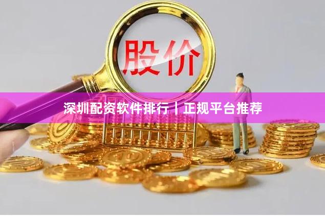 深圳配资软件排行｜正规平台推荐