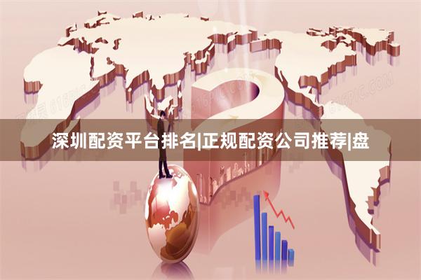 深圳配资平台排名|正规配资公司推荐|盘